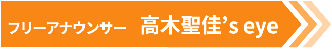 フリーアナウンサー 高木聖佳’s eye